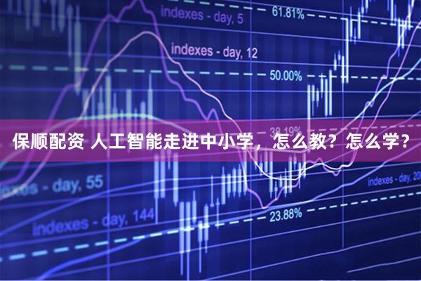 保顺配资 人工智能走进中小学，怎么教？怎么学？
