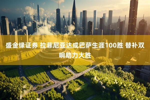 盛金缘证券 拉菲尼亚达成巴萨生涯100胜 替补双响助力大胜