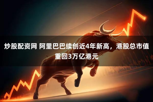 炒股配资网 阿里巴巴续创近4年新高，港股总市值重回3万亿港元