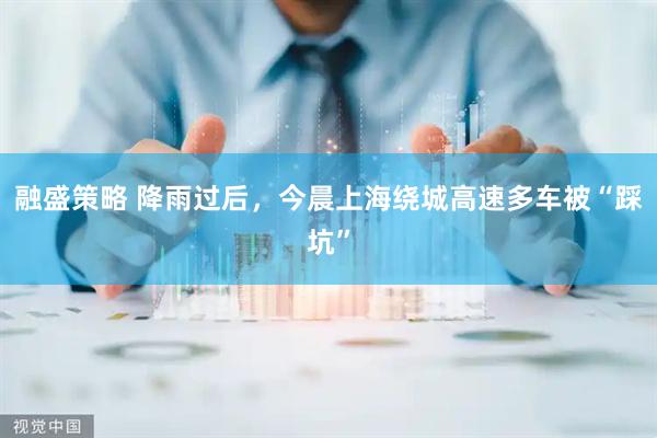 融盛策略 降雨过后，今晨上海绕城高速多车被“踩坑”