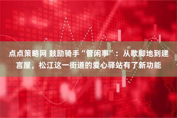 点点策略网 鼓励骑手“管闲事”：从歇脚地到建言屋，松江这一街道的爱心驿站有了新功能