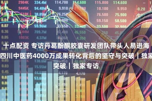 十点配资 专访丹葛酚酮胶囊研发团队带头人易进海 解码四川中医药4000万成果转化背后的坚守与突破｜独家专访
