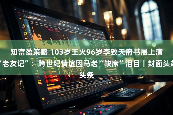 知富盈策略 103岁王火96岁李致天府书展上演“老友记”：跨世纪情谊因马老“缺席”泪目｜封面头条