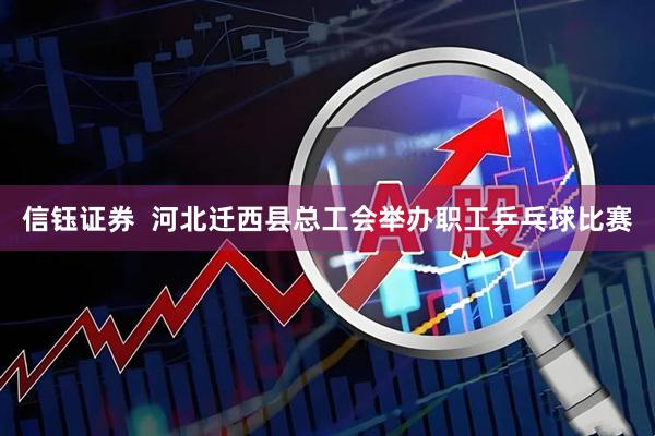 信钰证券  河北迁西县总工会举办职工乒乓球比赛