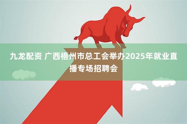 九龙配资 广西梧州市总工会举办2025年就业直播专场招聘会
