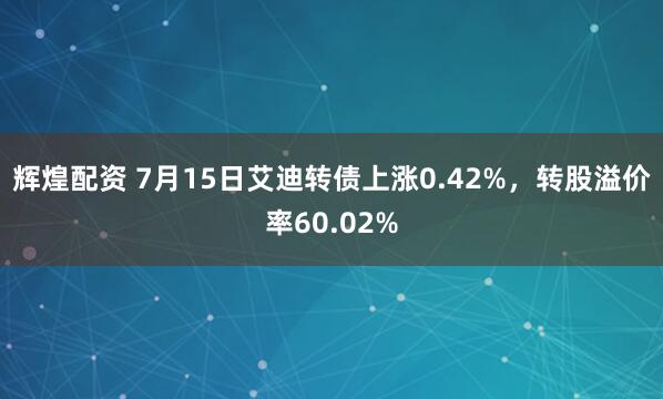 辉煌配资 7月15日艾迪转债上涨0.42%，转股溢价率60.02%