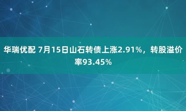 华瑞优配 7月15日山石转债上涨2.91%，转股溢价率93.45%