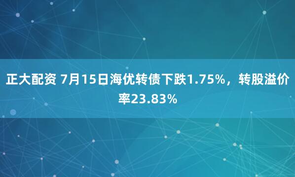 正大配资 7月15日海优转债下跌1.75%，转股溢价率23.83%