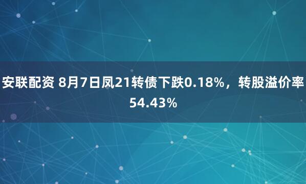 安联配资 8月7日凤21转债下跌0.18%，转股溢价率54.43%